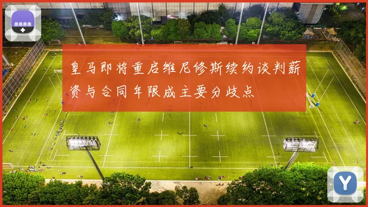 皇马即将重启维尼修斯续约谈判薪资与合同年限成主要分歧点