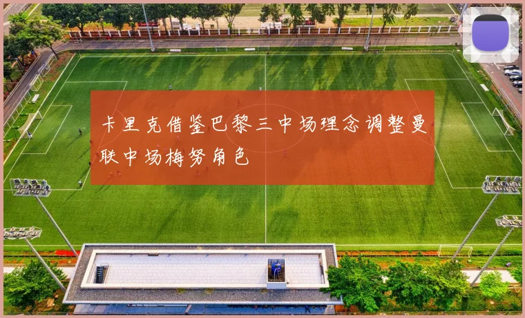 卡里克借鉴巴黎三中场理念调整曼联中场梅努角色