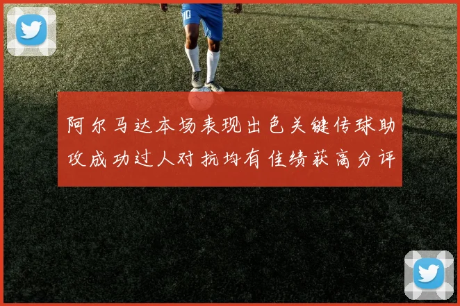 阿尔马达本场表现出色关键传球助攻成功过人对抗均有佳绩获高分评价