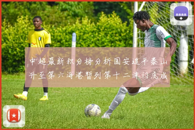 中超最新积分榜分析国安追平泰山升至第六海港暂列第十二津门虎成功摆脱垫底困境