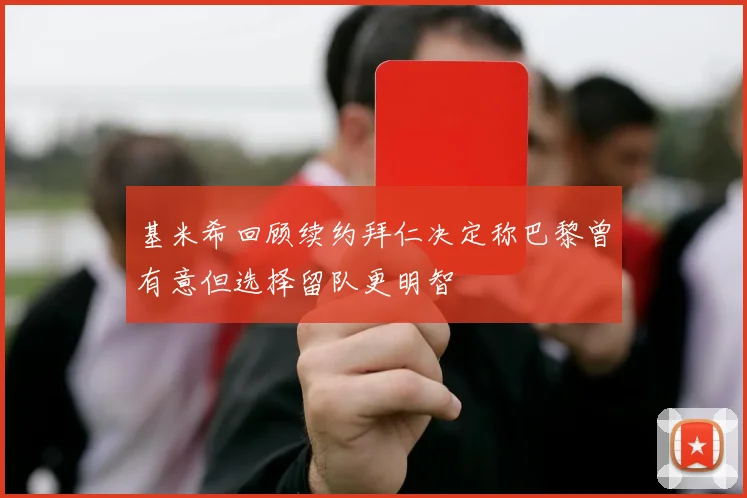 基米希回顾续约拜仁决定称巴黎曾有意但选择留队更明智