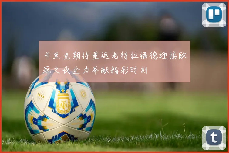 卡里克期待重返老特拉福德迎接欧冠之夜全力奉献精彩时刻