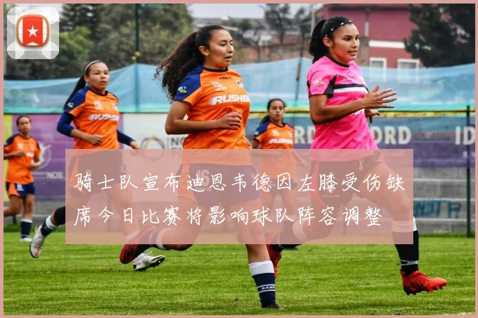 骑士队宣布迪恩韦德因左膝受伤缺席今日比赛将影响球队阵容调整