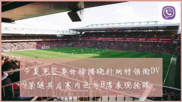 今夏免签身价榜揭晓科纳特领衔DV9紧随其后塞内西与B席表现抢眼
