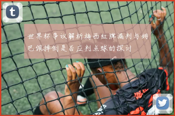 世界杯争议解析梅西红牌漏判与姆巴佩摔倒是否应判点球的探讨
