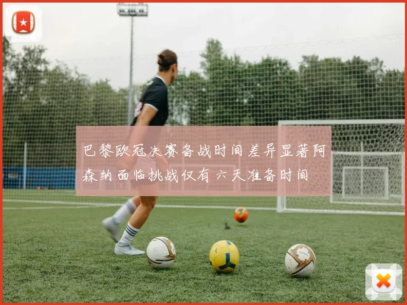 巴黎欧冠决赛备战时间差异显著阿森纳面临挑战仅有六天准备时间