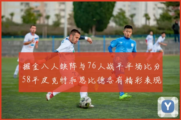 掘金八人缺阵与76人战平半场比分58平皮克特和恩比德各有精彩表现