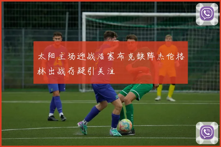 太阳主场迎战活塞布克缺阵杰伦格林出战存疑引关注