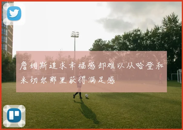 詹姆斯追求幸福感却难以从哈登和米切尔那里获得满足感
