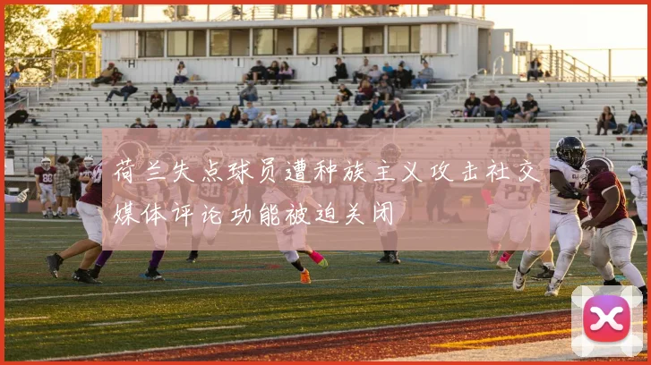 荷兰失点球员遭种族主义攻击社交媒体评论功能被迫关闭