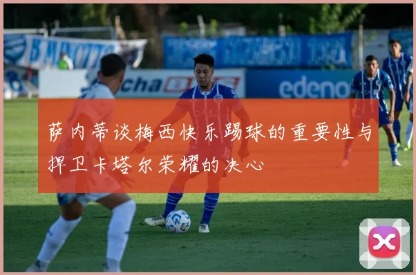 萨内蒂谈梅西快乐踢球的重要性与捍卫卡塔尔荣耀的决心