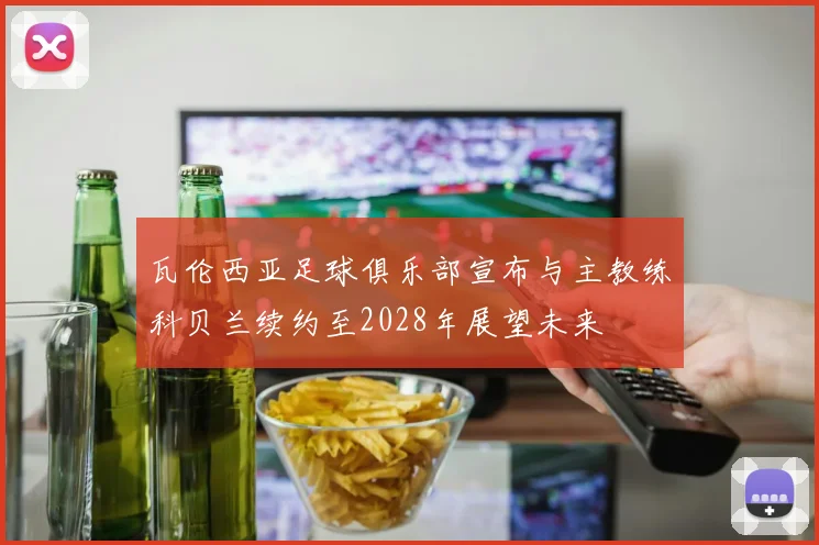 瓦伦西亚足球俱乐部宣布与主教练科贝兰续约至2028年展望未来