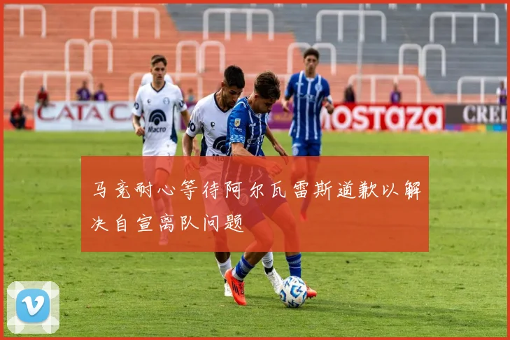 马竞耐心等待阿尔瓦雷斯道歉以解决自宣离队问题