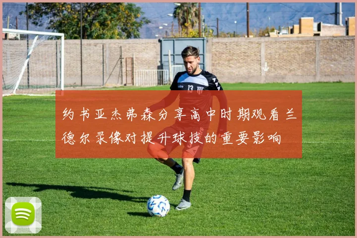 约书亚杰弗森分享高中时期观看兰德尔录像对提升球技的重要影响