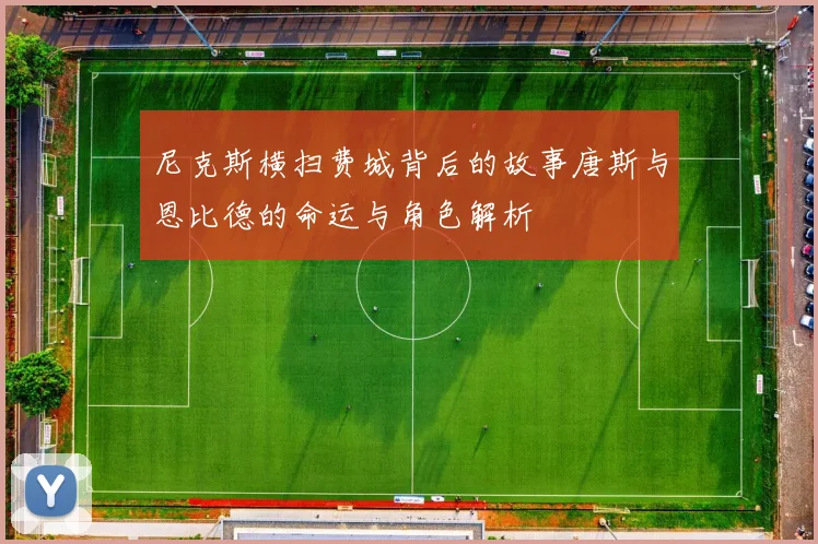 尼克斯横扫费城背后的故事唐斯与恩比德的命运与角色解析