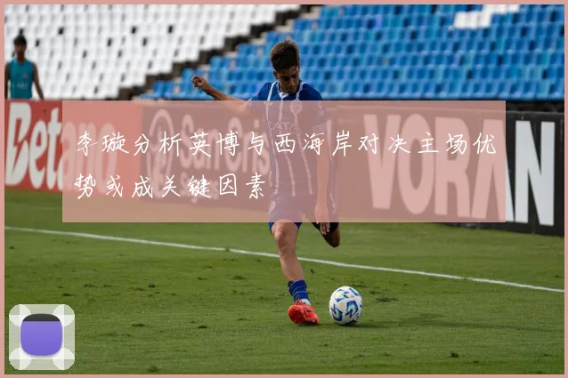 李璇分析英博与西海岸对决主场优势或成关键因素