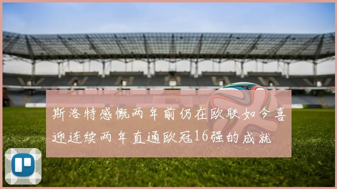 斯洛特感慨两年前仍在欧联如今喜迎连续两年直通欧冠16强的成就