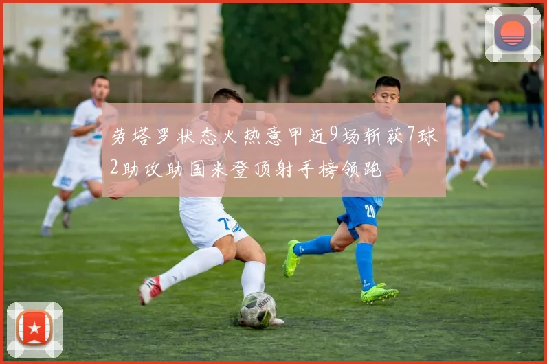 劳塔罗状态火热意甲近9场斩获7球2助攻助国米登顶射手榜领跑