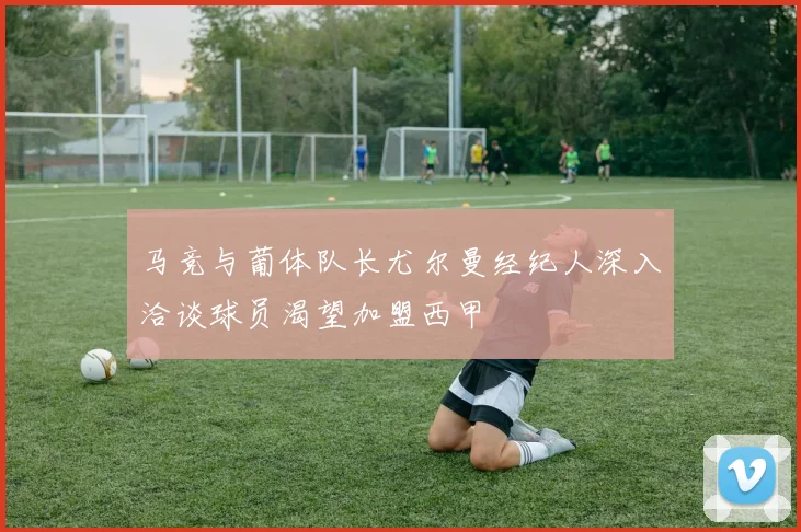马竞与葡体队长尤尔曼经纪人深入洽谈球员渴望加盟西甲
