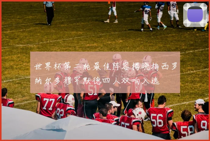 世界杯第二轮最佳阵容揭晓梅西罗纳尔多穆罕默德四人双响入选