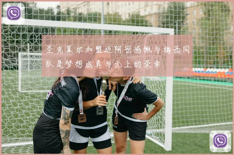 圣克莱尔加盟迈阿密感慨与梅西同队是梦想成真与无上的荣幸