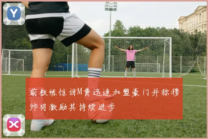 前教练惊讶M费迅速加盟豪门并称穆帅将激励其持续进步