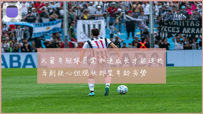 火箭年轻球员需加速成长才能追赶马刺核心但现状却显年龄劣势