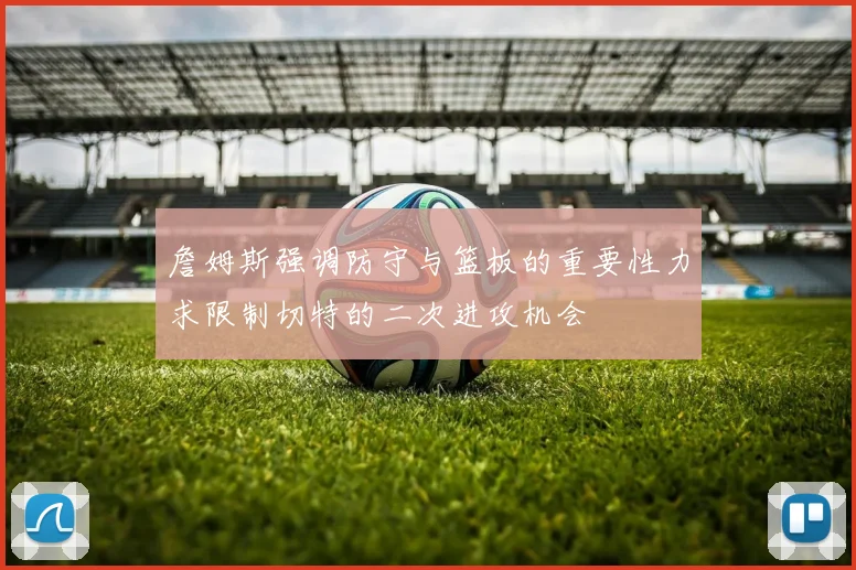 詹姆斯强调防守与篮板的重要性力求限制切特的二次进攻机会