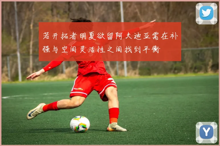 若开拓者明夏欲留阿夫迪亚需在补强与空间灵活性之间找到平衡