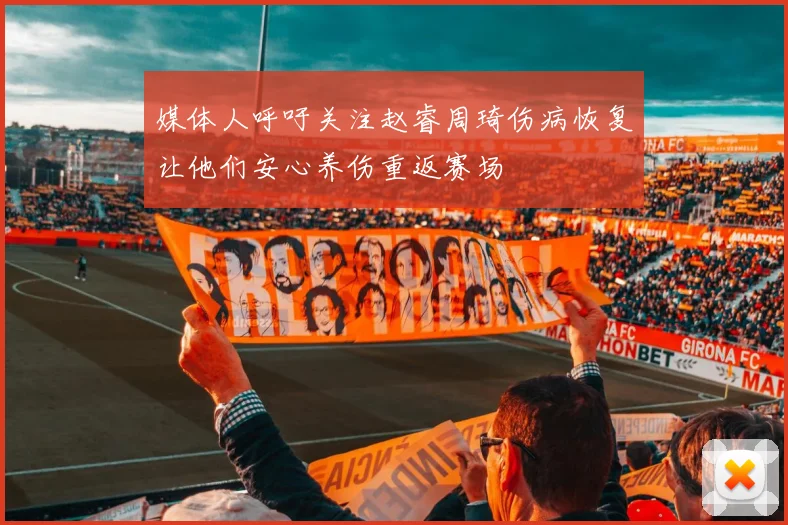 媒体人呼吁关注赵睿周琦伤病恢复让他们安心养伤重返赛场