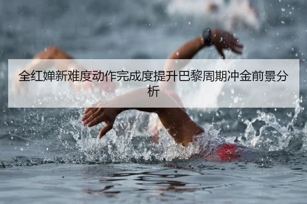 全红婵新难度动作完成度提升巴黎周期冲金前景分析（jiangnan）